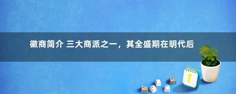 徽商简介 三大商派之一，其全盛期在明代后期到清代初期